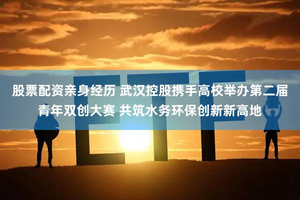 股票配资亲身经历 武汉控股携手高校举办第二届青年双创大赛 共筑水务环保创新新高地