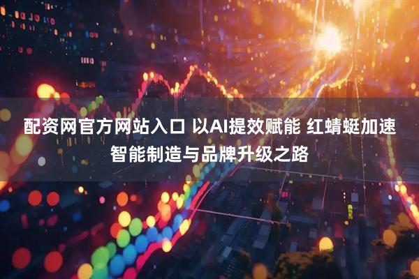 配资网官方网站入口 以AI提效赋能 红蜻蜓加速智能制造与品牌升级之路