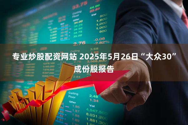 专业炒股配资网站 2025年5月26日“大众30”成份股报告