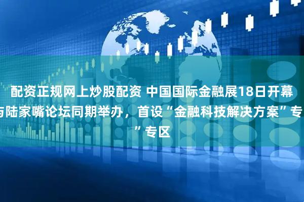 配资正规网上炒股配资 中国国际金融展18日开幕 与陆家嘴论坛同期举办，首设“金融科技解决方案”专区