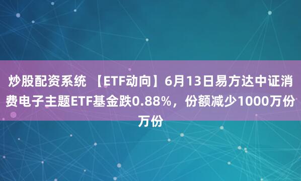 炒股配资系统 【ETF动向】6月13日易方达中证消费电子主题ETF基金跌0.88%，份额减少1000万份