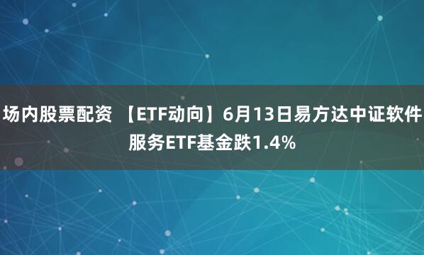 场内股票配资 【ETF动向】6月13日易方达中证软件服务ETF基金跌1.4%
