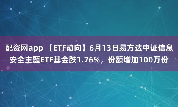 配资网app 【ETF动向】6月13日易方达中证信息安全主题ETF基金跌1.76%，份额增加100万份
