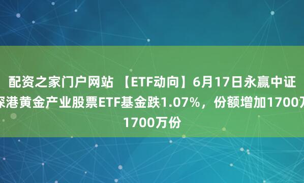 配资之家门户网站 【ETF动向】6月17日永赢中证沪深港黄金产业股票ETF基金跌1.07%，份额增加1700万份