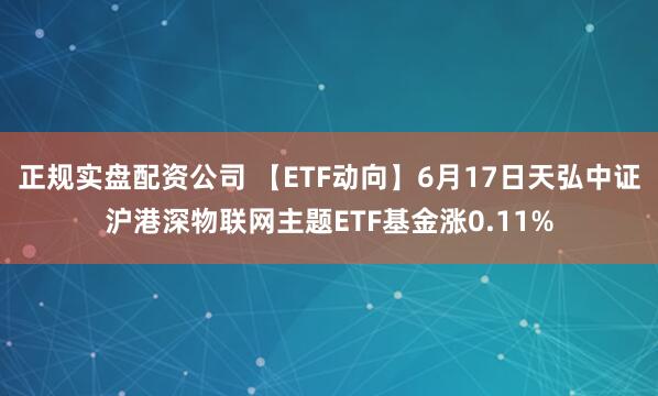 正规实盘配资公司 【ETF动向】6月17日天弘中证沪港深物联网主题ETF基金涨0.11%