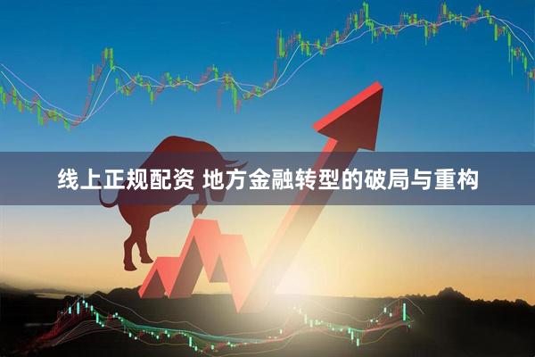 线上正规配资 地方金融转型的破局与重构