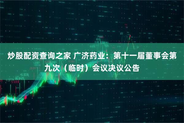 炒股配资查询之家 广济药业：第十一届董事会第九次（临时）会议决议公告
