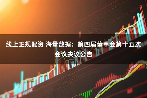 线上正规配资 海量数据：第四届董事会第十五次会议决议公告