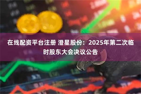 在线配资平台注册 澄星股份：2025年第二次临时股东大会决议公告