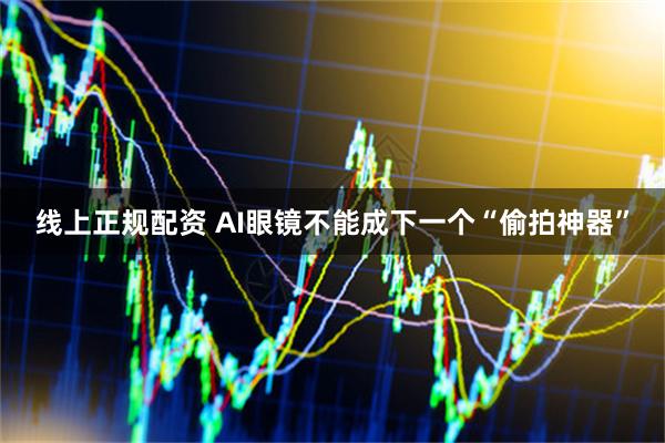 线上正规配资 AI眼镜不能成下一个“偷拍神器”