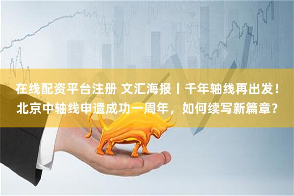 在线配资平台注册 文汇海报丨千年轴线再出发！北京中轴线申遗成功一周年，如何续写新篇章？