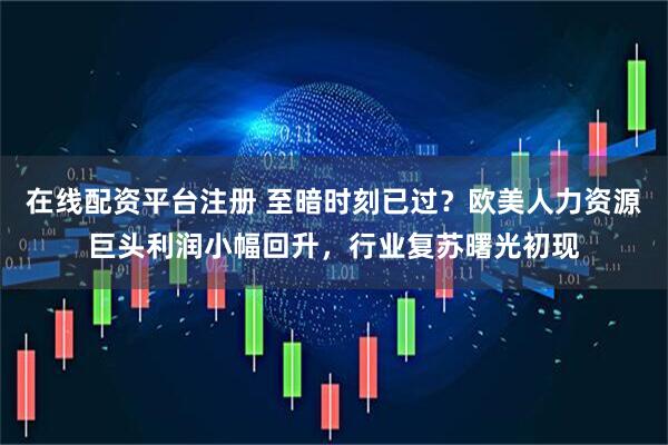 在线配资平台注册 至暗时刻已过？欧美人力资源巨头利润小幅回升，行业复苏曙光初现