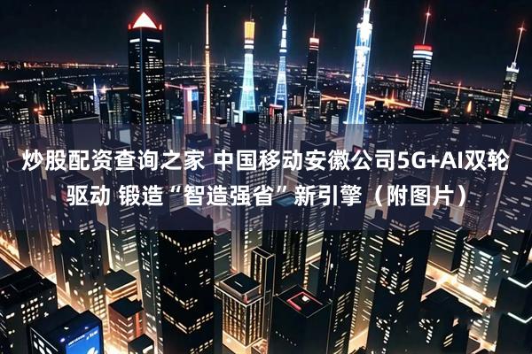炒股配资查询之家 中国移动安徽公司5G+AI双轮驱动 锻造“智造强省”新引擎（附图片）
