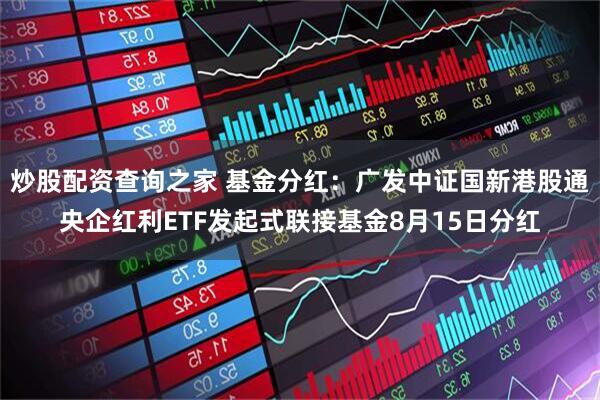 炒股配资查询之家 基金分红：广发中证国新港股通央企红利ETF发起式联接基金8月15日分红