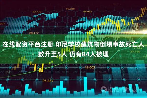 在线配资平台注册 印尼学校建筑物倒塌事故死亡人数升至5人 仍有84人被埋