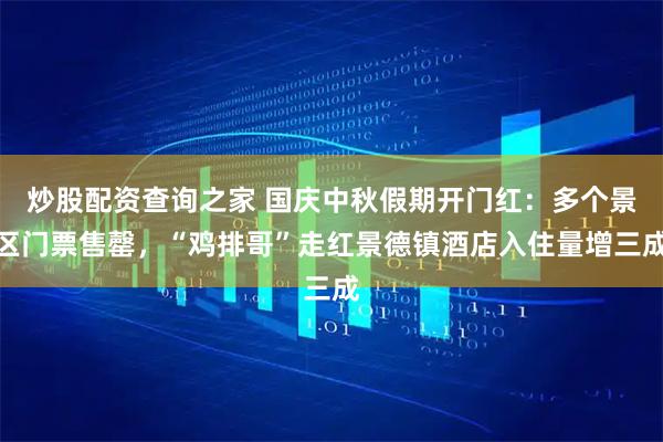 炒股配资查询之家 国庆中秋假期开门红：多个景区门票售罄，“鸡排哥”走红景德镇酒店入住量增三成