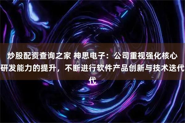 炒股配资查询之家 神思电子：公司重视强化核心研发能力的提升，不断进行软件产品创新与技术迭代