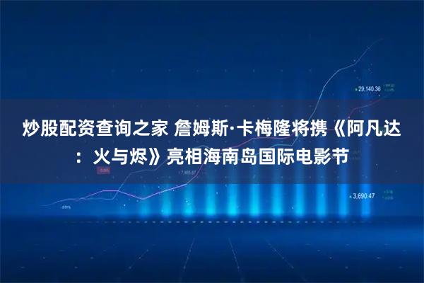 炒股配资查询之家 詹姆斯·卡梅隆将携《阿凡达：火与烬》亮相海南岛国际电影节