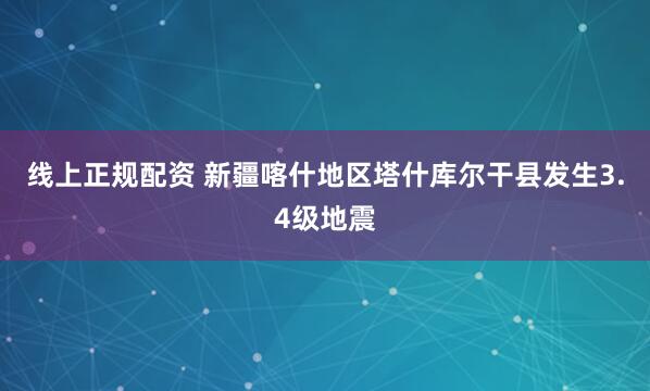 线上正规配资 新疆喀什地区塔什库尔干县发生3.4级地震
